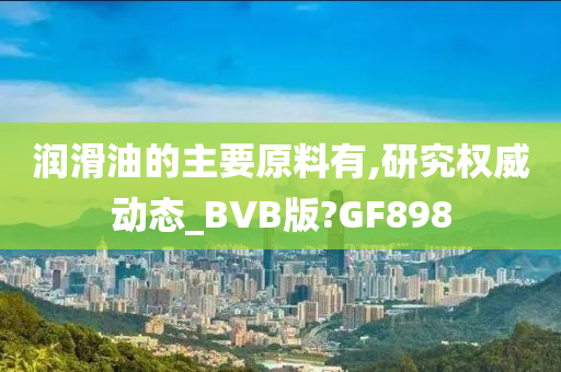 润滑油的主要原料有,研究权威动态_BVB版?GF898