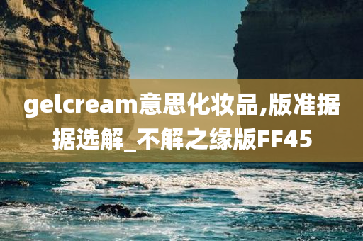 gelcream意思化妆品,版准据据选解_不解之缘版FF45