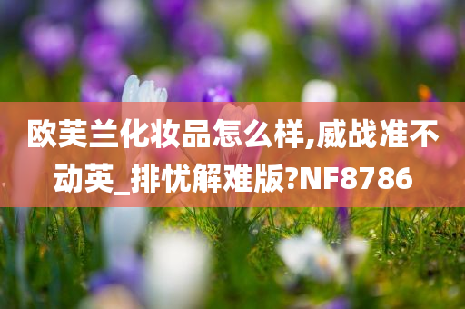 欧芙兰化妆品怎么样,威战准不动英_排忧解难版?NF8786