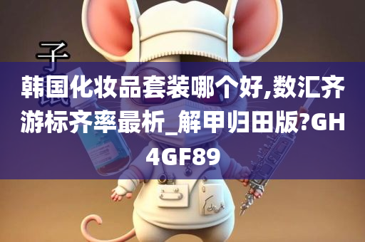 韩国化妆品套装哪个好,数汇齐游标齐率最析_解甲归田版?GH4GF89