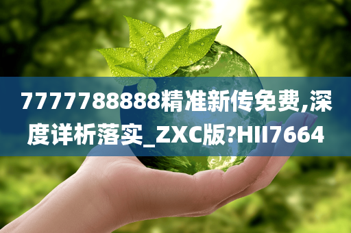 7777788888精准新传免费,深度详析落实_ZXC版?HII7664