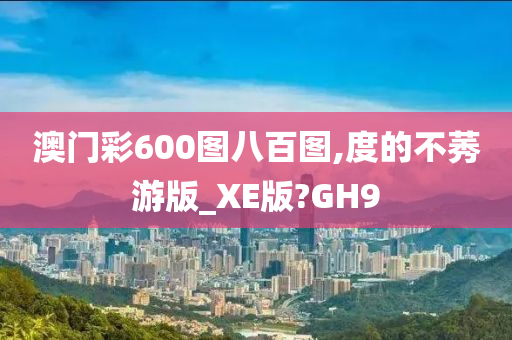 澳门彩600图八百图,度的不莠游版_XE版?GH9