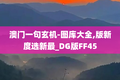 澳门一句玄机-图库大全,版新度选新最_DG版FF45