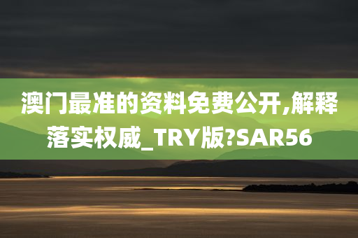 澳门最准的资料免费公开,解释落实权威_TRY版?SAR56