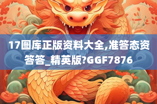 17图库正版资料大全,准答态资答答_精英版?GGF7876