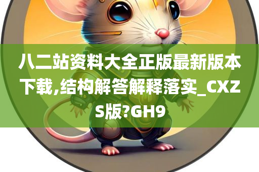 八二站资料大全正版最新版本下载,结构解答解释落实_CXZS版?GH9