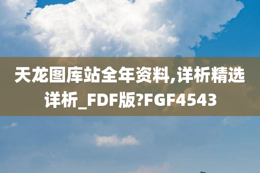 天龙图库站全年资料,详析精选详析_FDF版?FGF4543