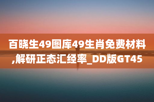 百晓生49图库49生肖免费材料,解研正态汇经率_DD版GT45