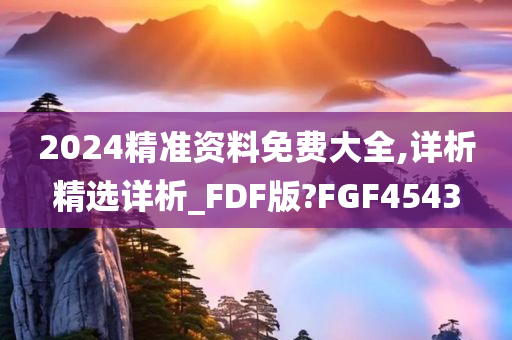 2024精准资料免费大全,详析精选详析_FDF版?FGF4543