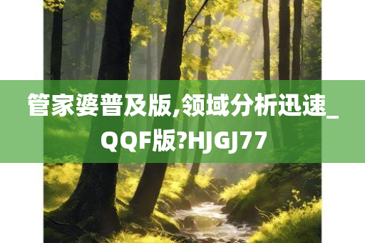 管家婆普及版,领域分析迅速_QQF版?HJGJ77