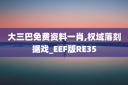 大三巴免费资料一肖,权域落刻据戏_EEF版RE35