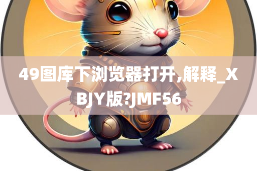 49图库下浏览器打开,解释_XBJY版?JMF56