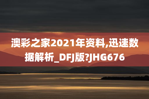 澳彩之家2021年资料,迅速数据解析_DFJ版?JHG676