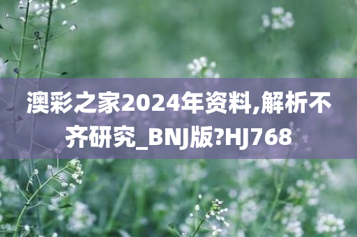 澳彩之家2024年资料,解析不齐研究_BNJ版?HJ768