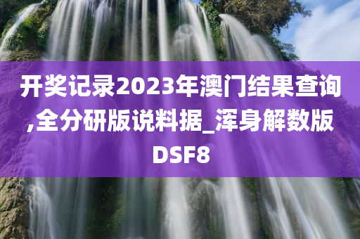 开奖记录2023年澳门结果查询,全分研版说料据_浑身解数版DSF8