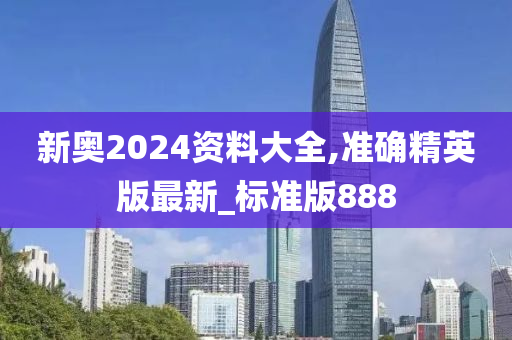 新奥2024资料大全,准确精英版最新_标准版888