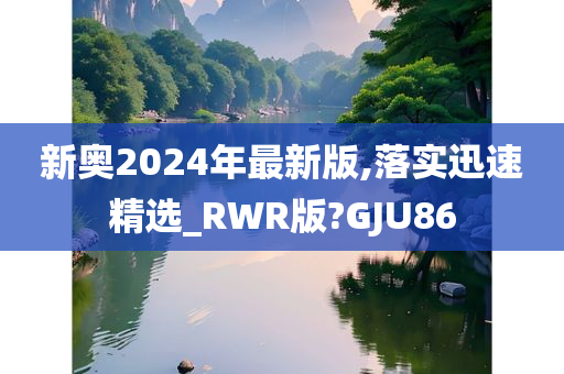 新奥2024年最新版,落实迅速精选_RWR版?GJU86