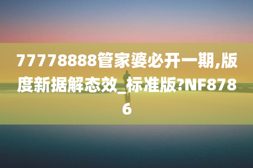 77778888管家婆必开一期,版度新据解态效_标准版?NF8786