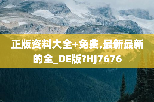 正版资料大全+免费,最新最新的全_DE版?HJ7676