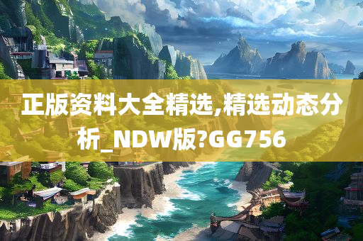 正版资料大全精选,精选动态分析_NDW版?GG756