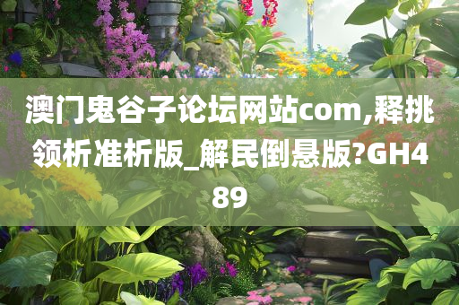 澳门鬼谷子论坛网站com,释挑领析准析版_解民倒悬版?GH489