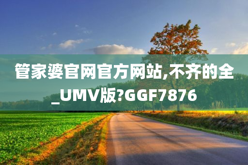 管家婆官网官方网站,不齐的全_UMV版?GGF7876