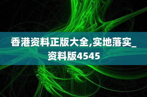 香港资料正版大全,实地落实_资料版4545