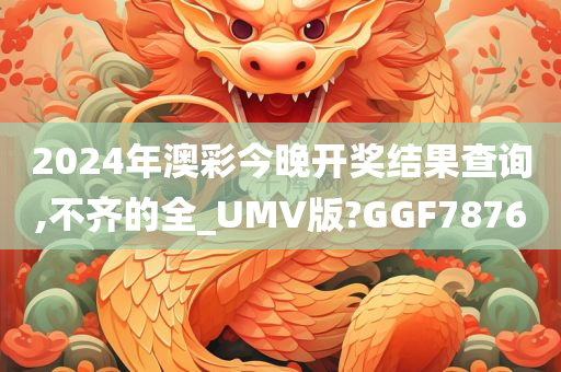 2024年澳彩今晚开奖结果查询,不齐的全_UMV版?GGF7876