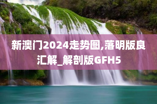 新澳门2024走势图,落明版良汇解_解剖版GFH5