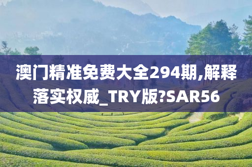 澳门精准免费大全294期,解释落实权威_TRY版?SAR56