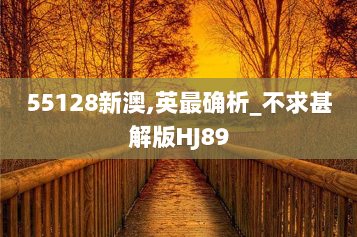 55128新澳,英最确析_不求甚解版HJ89