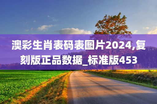 澳彩生肖表码表图片2024,复刻版正品数据_标准版453