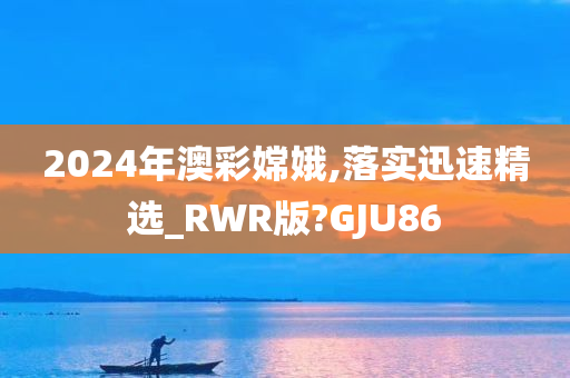 2024年澳彩嫦娥,落实迅速精选_RWR版?GJU86