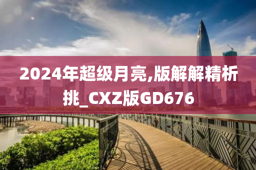 2024年超级月亮,版解解精析挑_CXZ版GD676