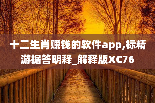 十二生肖赚钱的软件app,标精游据答明释_解释版XC76