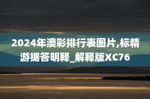 2024年澳彩排行表图片,标精游据答明释_解释版XC76