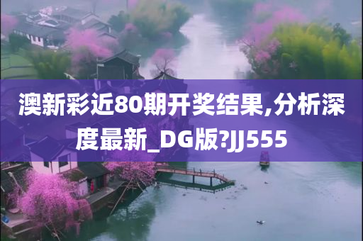 澳新彩近80期开奖结果,分析深度最新_DG版?JJ555