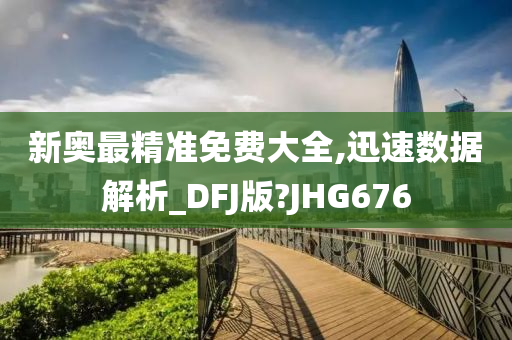 新奥最精准免费大全,迅速数据解析_DFJ版?JHG676