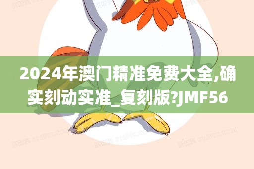 2024年澳门精准免费大全,确实刻动实准_复刻版?JMF56