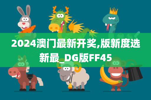 2024澳门最新开奖,版新度选新最_DG版FF45