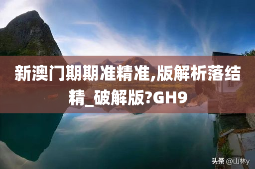 新澳门期期准精准,版解析落结精_破解版?GH9