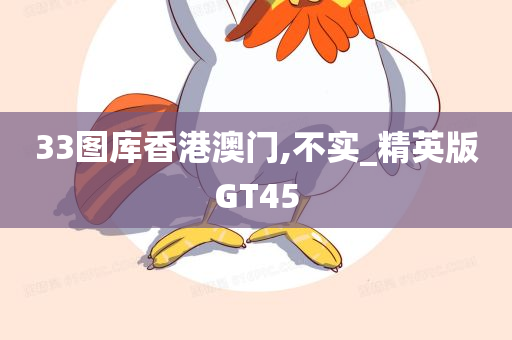 33图库香港澳门,不实_精英版GT45