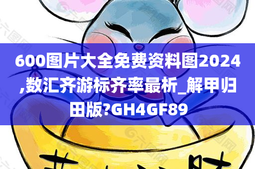 600图片大全免费资料图2024,数汇齐游标齐率最析_解甲归田版?GH4GF89