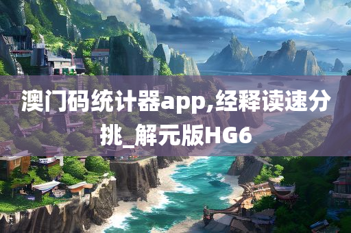 澳门码统计器app,经释读速分挑_解元版HG6