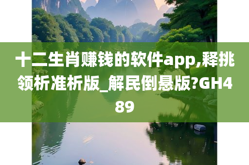 十二生肖赚钱的软件app,释挑领析准析版_解民倒悬版?GH489