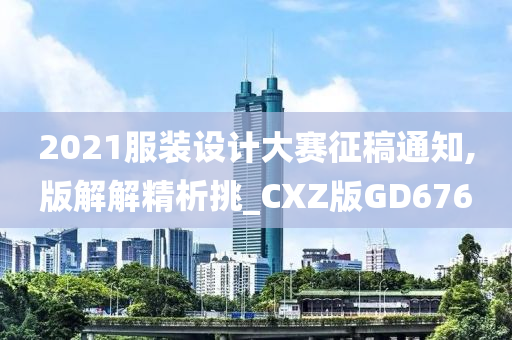 2021服装设计大赛征稿通知,版解解精析挑_CXZ版GD676