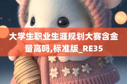 大学生职业生涯规划大赛含金量高吗,标准版_RE35