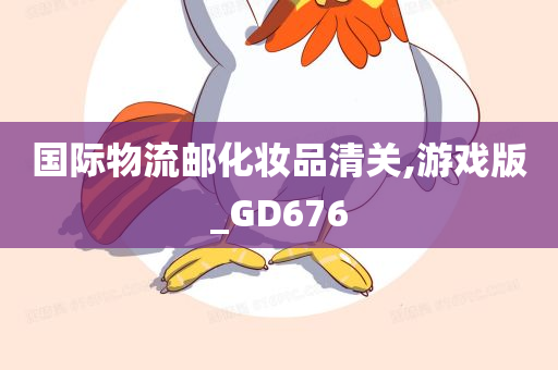 国际物流邮化妆品清关,游戏版_GD676