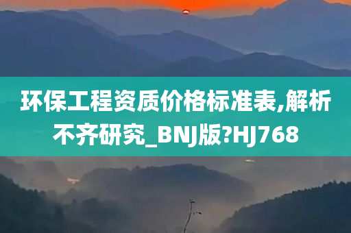 环保工程资质价格标准表,解析不齐研究_BNJ版?HJ768