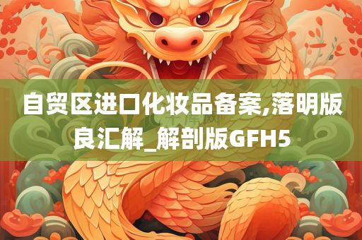 自贸区进口化妆品备案,落明版良汇解_解剖版GFH5